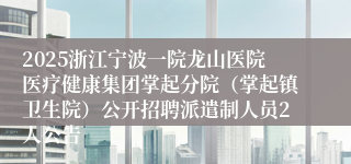 2025浙江宁波一院龙山医院医疗健康集团掌起分院（掌起镇卫生院）公开招聘派遣制人员2人公告