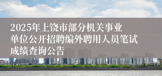 2025年上饶市部分机关事业单位公开招聘编外聘用人员笔试成绩查询公告