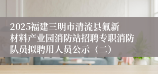 2025福建三明市清流县氟新材料产业园消防站招聘专职消防队员拟聘用人员公示（二）