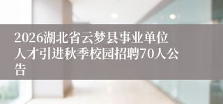 2026湖北省云梦县事业单位人才引进秋季校园招聘70人公告