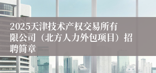2025天津技术产权交易所有限公司（北方人力外包项目）招聘简章