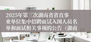 2025年第三次湖南省省直事业单位集中招聘面试入围人员名单和面试相关事项的公告（湖南理工学院）