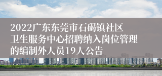 2022广东东莞市石碣镇社区卫生服务中心招聘纳入岗位管理的编制外人员19人公告