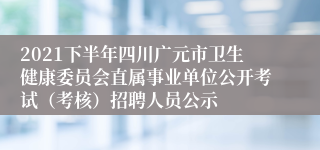 2021下半年四川广元市卫生健康委员会直属事业单位公开考试（考核）招聘人员公示