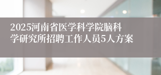 2025河南省医学科学院脑科学研究所招聘工作人员5人方案