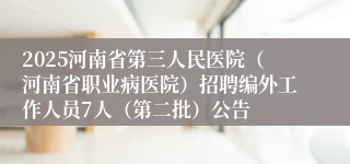 2025河南省第三人民医院（河南省职业病医院）招聘编外工作人员7人（第二批）公告