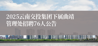 2025云南交投集团下属曲靖管理处招聘76人公告
