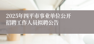 2025年四平市事业单位公开招聘工作人员拟聘公告