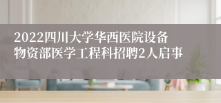 2022四川大学华西医院设备物资部医学工程科招聘2人启事