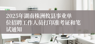 2025年湖南株洲攸县事业单位招聘工作人员打印准考证和笔试通知