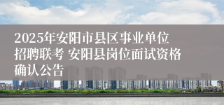 2025年安阳市县区事业单位招聘联考 安阳县岗位面试资格确认公告