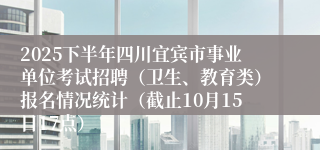 2025下半年四川宜宾市事业单位考试招聘（卫生、教育类）报名情况统计（截止10月15日17点）