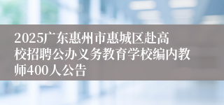 2025广东惠州市惠城区赴高校招聘公办义务教育学校编内教师400人公告