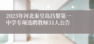 2025年河北秦皇岛昌黎第一中学专项选聘教师31人公告