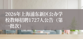2026年上海浦东新区公办学校教师招聘1727人公告（第一批次）