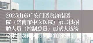 2025山东广安门医院济南医院（济南市中医医院）第二批招聘人员（控制总量）面试人选资格审查及面试有关事宜的公告