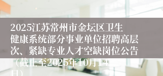 2025江苏常州市金坛区卫生健康系统部分事业单位招聘高层次、紧缺专业人才空缺岗位公告(截止至2025年10月14日)