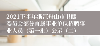 2021下半年浙江舟山市卫健委员会部分直属事业单位招聘事业人员（第一批）公示（二）