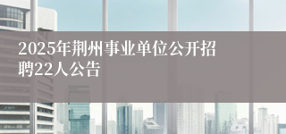 2025年荆州事业单位公开招聘22人公告