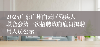 2025广东广州白云区残疾人联合会第一次招聘政府雇员拟聘用人员公示