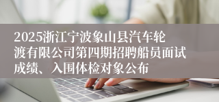 2025浙江宁波象山县汽车轮渡有限公司第四期招聘船员面试成绩、入围体检对象公布