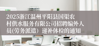 2025浙江温州平阳县国渠农村供水服务有限公司招聘编外人员(劳务派遣）递补体检的通知