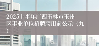 2025上半年广西玉林市玉州区事业单位招聘聘用前公示（九）
