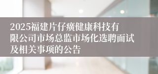 2025福建片仔癀健康科技有限公司市场总监市场化选聘面试及相关事项的公告