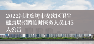 2022河北廊坊市安次区卫生健康局招聘临时医务人员145人公告