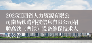 2025江西省人力资源有限公司南昌铁路科技信息有限公司招聘高铁（普铁）设备维保技术人员公告