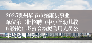 2025贵州毕节市纳雍县事业单位第二批招聘（中小学幼儿教师岗位）考察合格拟聘用人员公示及选岗有关公告