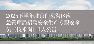 2025下半年北京门头沟区应急管理局招聘安全生产专职安全员（技术岗）1人公告