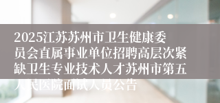 2025江苏苏州市卫生健康委员会直属事业单位招聘高层次紧缺卫生专业技术人才苏州市第五人民医院面试人员公告