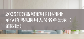 2025江苏盐城市射阳县事业单位招聘拟聘用人员名单公示（第四批）