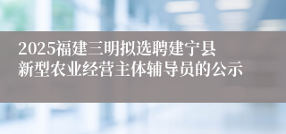 2025福建三明拟选聘建宁县新型农业经营主体辅导员的公示