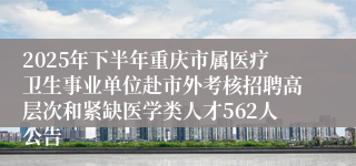 2025年下半年重庆市属医疗卫生事业单位赴市外考核招聘高层次和紧缺医学类人才562人公告