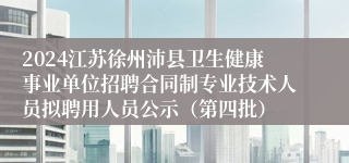 2024江苏徐州沛县卫生健康事业单位招聘合同制专业技术人员拟聘用人员公示(第四批)