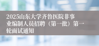 2025山东大学齐鲁医院非事业编制人员招聘(第一批)第一轮面试通知