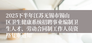 2025下半年江苏无锡市锡山区卫生健康系统招聘事业编制卫生人才、劳动合同制工作人员资格复审通知