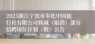 2025浙江宁波市奉化中国旅行社有限公司核减(取消)部分招聘岗位计划(数)公告