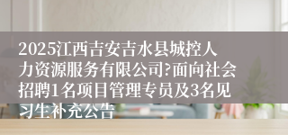 2025江西吉安吉水县城控人力资源服务有限公司?面向社会招聘1名项目管理专员及3名见习生补充公告