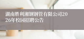湖南胜利湘钢钢管有限公司2026年校园招聘公告