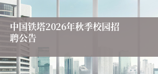 中国铁塔2026年秋季校园招聘公告
