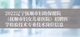 2022辽宁抚顺市妇幼保健院（抚顺市妇女儿童医院）招聘医学检验技术专业技术岗位信息