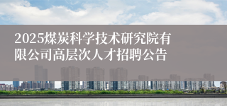 2025煤炭科学技术研究院有限公司高层次人才招聘公告