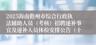 2025海南儋州市综合行政执法辅助人员（考核）招聘递补事宜及递补人员体检安排公告（十）