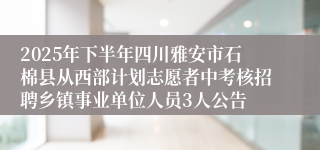 2025年下半年四川雅安市石棉县从西部计划志愿者中考核招聘乡镇事业单位人员3人公告