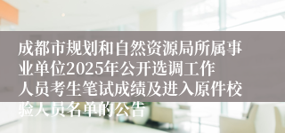 成都市规划和自然资源局所属事业单位2025年公开选调工作人员考生笔试成绩及进入原件校验人员名单的公告