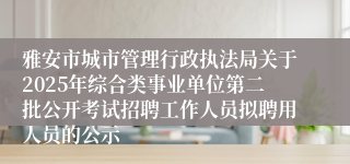雅安市城市管理行政执法局关于2025年综合类事业单位第二批公开考试招聘工作人员拟聘用人员的公示