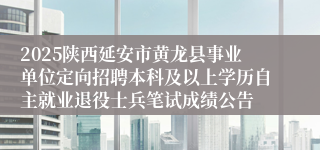 2025陕西延安市黄龙县事业单位定向招聘本科及以上学历自主就业退役士兵笔试成绩公告